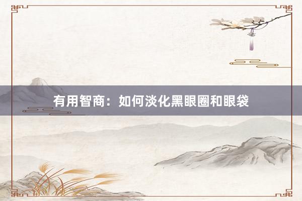 有用智商：如何淡化黑眼圈和眼袋