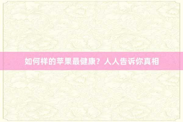 如何样的苹果最健康？人人告诉你真相