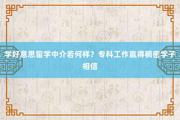 学好意思留学中介若何样？专科工作赢得稠密学子相信