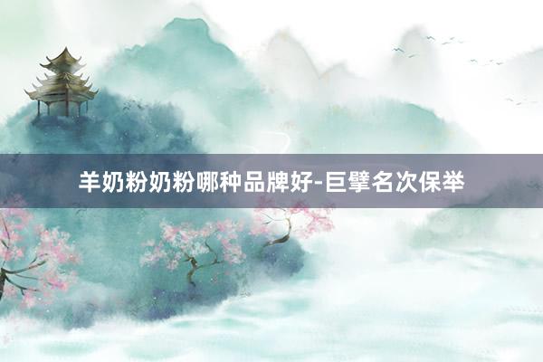 羊奶粉奶粉哪种品牌好-巨擘名次保举